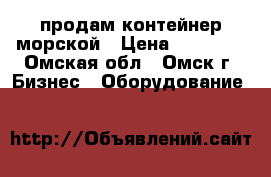 продам контейнер морской › Цена ­ 80 000 - Омская обл., Омск г. Бизнес » Оборудование   